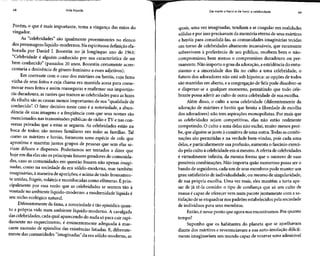 68 Vida líquida
Porém, o que é mais importante, toma a vingança das mãos do
vingador.
As "celebridades" são igualmente proeminentes no elenco
dos personagens líquido-modernos. Na espirituosa definição ela-
borada por Daniel J. Boorstin no já longínquo ano de 1961:
"Celebridade é alguém conhecido por sua característica de ser
bem conhecido" (passados 20 anos, Boorstin certamente acres-
centaria a desinência de gênero feminino a essesadjetivos).
Em contraste com o caso dos mártires ou heróis, cuja fama
vinha de seus feitos e cuja chama era mantida acesa para come-
morar esses feitos e assim reassegurar e reafirmar sua importân-
cia duradoura, as razões que trazem as celebridades para asluzes
da ribalta são as causas menos importantes de sua "qualidade de
conhecido". O fator decisivo neste caso é a notoriedade, a abun-
dância de suas imagens e a freqüência com que seus nomes são
mencionados nas transmissões públicas de rádio e TV e nas con-
versas privadas que a estas se seguem. As celebridades estão na
boca de todos: são nomes familiares em todas as famílias. Tal
como os mártires e heróis, fornecem uma espécie de cola que
aproxima e mantém juntos grupos de pessoas que sem elas se-
riam difusos e dispersos. Poderíamos ser tentados a dizer que
hoje em dia elas são os principais fatores geradores de comunida-
des, caso as comunidades em questão fossem não apenas imagi-
nadas, como na sociedade da era sólido-moderna, mas também
imaginárias,à maneira de aparições; e acima de tudo frouxamen-
te unidas, frágeis, voláteis e reconhecidas como efêmeras. É prin-
cipalmente por essa razão que as celebridades se sentem tão à
vontade no ambientelíquido-moderno: a modernidade líquida é
seu nicho ecológico natural.
Diferentemente da fama, a notoriedade é tão episódicaquan-
to a própria vida num ambiente líquido-moderno. A cavalgada
das celebridades,cada qual aparecendo do nada só para cair rapi-
damente no esquecimento, é eminentemente adequada à mar-
cante sucessão de episódios das existências fatiadas. E,diferente-
mente das comunidades "imaginadas" da era sólido-moderna, as
De mártir a herói e de herói a celebridade 69
quais, uma vez imaginadas, tendiam a se coagular em realidades
sólidas e por isso precisavamda memória eterna de seusmártires
e heróis para consolidá-las, as comunidades imaginárias tecidas
em torno de celebridades altamente incansáveis, que raramente
sobrevivem à preferência de seu público, recebem bem o não-
compromissó; bem menos o compromisso duradouro ou per-
manente. Não importa o grau da adoração, aestridência do entu-
siasmo e a sinceridade dos fãs no culto a uma celebridade, o
futuro dos adoradores não está sob hipoteca: as opções de todos
são mantidas em aberto, e a congregação defiéispode dissolver-se
e dispersar-se a qualquer momento, permitindo que todo cele-
brante possa aderir ao culto de outra celebridade de sua escolha.
Além disso, o culto a uma celebridade (diferentemente da
adoração de mártires e heróis que limita a liberdade de escolha
dos adoradores) não tem aspirações monopolistas. Por mais que
as celebridades sejam competitivas, elas não estão realmente
competindo. O culto a uma delas não exclui, muito menos proí-
be, que alguém sejunte à comitiva de uma outra. Todas as combi-
nações são permitidas e na verdade bem-vindas, pois cada uma
delas, e particularmente sua profusão, aumenta o fascínio exerci-
do pelo culto à celebridade em simesmo. A oferta de celebridades
é virtualmente infinita, da mesma forma que o número de suas
possíveis combinações. Não importa quão numeroso possa ser o
bando de seguidores, cada um de seusmembros pode manter um
grau satisfatório de individualidade, ou mesmo de singularidade,
de sua própria escolha. Uma vez mais, eles mantêm a torta ape-
sar de já tê-la comido: o tipo de confiança que só um culto de
massa é capaz de oferecer vem num pacote juntamente com a sa-
tisfação de seenquadrar nos padrões estabelecidos pelasociedade
de indivíduos para seus membros.
Então, énesse ponto que agoranos encontramos. Porquanto
tempo?
Suponho que os habitantes do planeta que se ajoelhavam
diante dos mártires e reverenciavama sua auto-imolação dificil-
mente imaginariam um mundo capaz de venerar uma admirável
 