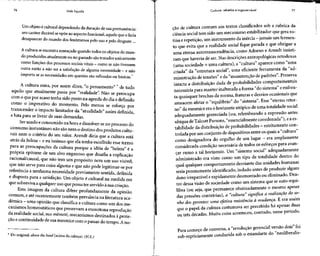 76 Vida líquida
Um objeto é cultural dependendo da duração de suapermanência:
seu caráter durável seopõe ao aspecto funcional, aquele que o faria
desaparecer do mundo dos fenômenos pelo uso e pelo desgaste...
A culturaseencontra ameaçada quando todos os objetos do mun-
do produzidos atualmente ou no passado sãotratados unicamente
como funções dosprocessos sociais vitais - como senãotivessem
outra razão a não ser a satisfação de alguma necessidade - e não
importa se as necessidades em questão são refinadas ou básicas.7
A cultura mira, por assim dizer, "o pensamento" *de tudo
aquilo que atualmente passa por "realidade". Não se preocupa
com o que por acaso tenha sido posto na agendado dia edefinido
como o imperativo do momento. Pelo menos se esforça por
transcender o impacto limitador da "atualidade" assim definida,
e luta para se livrar de suas demandas.
Ser usado econsumido na hora edissolver-se no processo do
consumo instantâneo não sãonem o destino dosprodutos cultu-
rais nem o critério do seu valor. Arendt diria que a cultura está
atrás da beleza - e eu insinuo que elatenha escolhido esse termo
para as preocupações da cultura porque a idéia de "beleza" é a
própria epítome de um alvo enganoso que desafia a explicação
racional/causai, que não tem um propósito nem um usovisível,
que não serve para coisa alguma e que não pode legitimar-se por
referência a nenhuma necessidadepreviamente sentida, definida
e disposta para a satisfação. Um objeto é cultural na medida em
que sobreviva a qualquer uso que possa ter servido à suacriação.
Essa imagem da cultura difere profundamente da opinião
comum, e até recentementetambém prevalecia na literaturaaca-
dêmica - uma opinião queclassifica a cultura como um dos me-
canismos homeostáticos que preservam a monótona reprodução
da realidade social,sua mêmeté, mecanismos destinados à prote-
ção econtinuidade de sua mesmice com o passar do tempo. A no-
* Do original: above the head (acima da cabeça). (N.E.)
Cultura: rebelde e ingovernável 77
cão de cultura comum aos textos classificados sob a rubrica da
ciência social tem sido um mecanismo estabilizador que gera ro-
tina erepetição, um instrumento dainércia - jamais um fermen-
to que evita que a realidade social fique parada e que obrigue a
uma eterna autotranscendência, como Adorno e Arendt insisti-
ram que haveria de ser. Nas descriçõesantropológicas ortodoxas
(uma sociedade = uma cultura), a "cultura" aparece como "uma
criada" da "estrutura social", uma eficiente ferramenta da "ad-
ministração de tensões" e da "manutenção de padrões". Preserva
intacta a distribuição dada de probabilidades comportamentais
necessária para manter inalterada a forma "do sistema" e enfren-
ta quaisquer brechas da norma, fraturas e desvios ocasionais que
ameacem afetar o "equilíbrio" do "sistema". Esse "eterno retor-
no" da mesmice era o horizonte utópico de uma totalidade social
adequadamente gerenciada (ou, relembrando a expressão antes
ubíqua de Talcott Parsons, "essencialmente coordenada"), eaes-
tabilidade dadistribuição deprobabilidades - estritamente con-
trolada por um conjunto de dispositivos entre os quais a "cultura"
como designadora do orgulho de um lugar - era amplamente
considerada condição necessária de todos os esforços para avan-
çar rumo a tal horizonte. Um "sistema social" adequadamente
administrado era visto como um tipo de totalidade dentro do
qual qualquer comportamento desviante das unidades humanas
seria prontamente identificado,isolado antes de produzir algum
dano irreparávele rapidamente desmontado ou eliminado. Den-
tro dessa visão de sociedade como um sistema que se auto-equi-
libra (ou seja, que permanece obstinadamente o mesmo apesar
das pressões contrárias), a "cultura" significa a realização do so-
nho dos gerentes: uma efetiva resistência à mudança. E era assim
que o papel da cultura costumava ser percebido há apenas duas
ou três décadas. Muita coisa aconteceu, contudo, nesse período.
Para começo de conversa,a "revolução gerencialversão dois" foi
sub-repticiamente conduzida sob o estandarte do "neoliberalis-
 