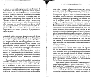 116 Vida líquida Os consumidores na sociedade líquido-moderna 117
A maioria dos consumidores propriamente treinados na arte de
abrir caminho entre o remoinho de penteados, túnicas e calçasco-
loridas receberá bem as instruções fornecidas pelosespecialistas,
destinadas àqueles que consideram cansativo e angustiante rom-
per os vínculos. A Relate, instituição de caridade que fornece ori-
entação sobre relacionamentos, oferece um curso de um dia que
"aborda o que houve de errado com a relação, e também como
evitar cometer os mesmos erros... Aênfase é firmementecolocada
sobre transformar uma experiência negativa em algo que assinale
um reinicio positivo." Não deve causar muita surpresa o fato de a
principal cadeia de supermercados oferecer agora a seus clientes
adeptos do faça-você-mesmo "kits divórcio" ao preço promocio-
nal de 7,49 libras...
A difusão de padrões de consumo tão amplos a ponto de abraçar
todos os aspectos eatividadesda vida pode ser um efeito colateral
inesperado e não-planejado da ubíqua e inoportuna "marketiza-
ção" dos processos da vida. O marketing penetra as áreas da exis-
tência que até recentemente estavam fora do reino das trocas
monetárias e que não eram registradas nas estatísticas do PIB.
Quando atinge terras até agora virgens, afasta todos os outros
motivos e critérios de escolha que sejam "alheios ao espírito do
mercado de commodities". Como diz Naomi Klein, o mercado
alimenta sua "insaciável voracidade de crescimento ... redefinin-
do como 'produtos' setores inteiros anteriormente considerados
partes das propriedades 'públicas'e que portanto não estavam à
venda".7
O mercado agora atua como intermediário nas cansativas
atividades de estabelecer e cortar relações interpessoais, aproxi-
mar e separar pessoas, conectá-las e desconectá-las, datá-las e de-
letá-las do diretório de texto. Altera as relações humanas no
trabalho e no lar, no domínio público assim como nos mais ínti-
mos domínios privados. Reorienta e redistribui os destinos e iti-
nerários das buscas existenciais de modo que nenhuma delas
possa evitar a passagem pelos shopping centers. Narra o viver
como uma sucessão de problemas quasesempre "solucionáveis",
que no entanto precisam e podem ser resolvidos somente por
meios que estão disponíveis apenasnas prateleiras das lojas.Ofe-
rece atalhos tecnológicos vendidos em lojas para todos os tipos
de objetivos que antes podiam ser atingidos principalmente pelo
uso de habilidades pessoais e da personalidade, da cooperação
amigável e de negociações conduzidas com base na camarada-
gem. Fornece engenhocas e serviços sem os quais, na ausência de
habilidades sociais, da vida em sociedade e da vida em comum,
"relacionar-se" com outras pessoas e desenvolver um moduscon-
vivendi duradouro seriam, para um número crescente de pes-
soas, tarefas assustadoras, além do seu alcance, talvez até inalcan-
çáveis. Lança a sombra gigantesca do consumismo sobre todo o
Lebenswelt. Incansavelmente, transmite aos lares a mensagem de
que tudo é ou poderia ser uma mercadoria e como tal deve ser
tratado. Isso implica que as coisas deveriam ser"como mercado-
rias", devendo ser encaradas com suspeita ou, melhor ainda, rejei-
tadas ou evitadas, caso se recusem a se enquadrar no padrão do
objeto de consumo.
Atualmente, os bens de consumo prometem não se tornar
intrusos nem tediosos. Garantem que nos devem tudo enquanto
nós nada lhes devemos. Prometem estar prontos para uso ime-
diato, oferecendosatisfação instantânea sem exigir muito treina-
mento nem uma demorada economia de dinheiro - satisfazem
sem demora. Também fazem o sinal-da-cruz sobre o coração
para aceitar como inevitável o fato de que um dia cairão em des-
graça e, quando isso acontecer, sairão de cena tranqüilamente,
sem reclamação, amargor ou ressentimento.
Segue-se então que outro atributo do "objeto de consumo"
deve seruma cláusula em seuregistro de nascimento - "destino
final: lata de lixo" - escrita emletras menores, mas numa grafia
certamente legível. O lixo é o produto final de toda ação de con-
sumo. A percepção da ordem das coisas na atual sociedade de
consumo é diametralmente oposta à que era característica da
 