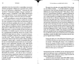 148 Vida líquida Os consumidores na sociedade líquido-moderna 149
quistadores como criar, desenvolver e comercializar com sucesso
produtos e programas "voltados para a juventude atual, na faixa
que vai do nascimento à adolescência".27
Acrescenta ele: esses
"produtos" ("praticamente qualquer coisa que se pretenda ven-
der para crianças") e "programas" (como "filmes, desenhos para
a TVejogos eletrônicos") sãopor natureza dedicados "aos preci-
osos e sagrados corações e mentes das crianças de toda parte".
Acuff e provavelmente a maioria de seus leitores acreditam
que convertendo as crianças ao espírito e à prática do consumis-
mo estão cumprindo um dever moral, da mesma forma que os
pioneiros da indústria capitalista, dois séculos atrás, acreditavam
ser eles próprios missionários da moral quando enchiam suas
minas e fábricas de trabalhadores infantis.Esses pioneiros manti-
nham baixos os salários das crianças para que suajornada de tra-
balho fosse maior e a venda de sua mão-de-obra se tornasse uma
necessidade a ser atendida enquanto vivessem. Seus descenden-
tes, os profissionais de marketing, tentam em vez disso (como
aponta Beryl Langer) gerar nas crianças "um estado de eterna in-
satisfação ao estimular o desejo do novo e redefinir o precedente
como lixo inútil",28
sendo o derradeiro propósito "reproduzir o
ciclo do eterno desejo em que está encaixada a infância capitalista
consumista"; embora seguir o caminho recomendado para esse
fim seja com muita freqüência apresentado como um ato profun-
damente moral e legitimador destinado (como relata Daniel
Thomas Cook) a refundar a sacralidade da infância não sobre a
noção (romântica) de inocência, mas sobre "outro tipo de santi-
dade" - a de "um ser consciente e capaz de escolher". Da mesma
forma, como o próprio Cook admite, "o mundo infantil dasava-
liações exigentes com base em bens, personagens da mídia e co-
nhecimento dos produtos ... está cada vez mais se tornando a
norma à qual crianças epais devem conformar-se se quiserem ter
uma vida social 'saudável'".29
Uma pena para o "conhecimento" e
a "escolha" do e pelo ser,e um reforço ao impacto legitimador do
marketing infantil.
Mas quase não se duvida, como sugereJuliet B.Schor, de que
nas duas últimas décadas .... "o mercado infantil se expandiu
enormemente, tanto em termos de gastos diretos quanto de sua
influência nas compras feitas pelos pais".30
Schor observa o fenô-
meno da "commoditização da infância" (o papel de liderança do
mercado de bens no que se refere a criar,educar e moldar ascrian-
ças) e o direcionamento da atividade de marketing para elas pró-
prias. Os dois fatos se reforçam mutuamente. As crianças real-
mente são vistas pelos pais como "selecionadores conscientes",
donas de um conhecimento de que ospaislamentavelmente care-
cem, qual seja o conhecimento do que é atualmente obrigatório e
do que é "passe" em termos de moda. Por essa razão, as crianças
são cada vez mais consultadas quando os pais têm de tomar uma
decisão a respeito de compras, vezque estes não confiam mais em
seu próprio julgamento sobre "o que é bom para o meu filho" e,
assim, em suas próprias escolhas. Uma pesquisa encomendada
pela bem-sucedida divisão de marketing da Nickelodeon mos-
trou que 89%dos pais de crianças na faixa dos oito aos 14relatam
que pedem a opinião dos filhos sobre os produtos antes de com-
prá-los. Segundo James U.McNeal,
Crianças dos quatro aos 12anos influenciaram diretamente cerca
de 300bilhões de dólares em compras feitas por adultos em 2002,e
esse mercado "influenciado pelas crianças" cresce anualmente à
taxa de 20%, enquanto 30 bilhões de dólares em mercadorias fo-
ram gastos pelas próprias criançasusando seupróprio dinheiro (as
estimativas são de que tais compras não tenham ultrapassado 6,1
bilhões de dólares apenas 13anos antes).31
Novamente de acordo com McNeal, um em cada quatro garotos
antes de ter idade para cursar a escola primária visita lojas sozi-
nho, enquanto a idade média para começar a fazer incursões de
compra independentes é de oito anos.
"A alma da criança está sitiada", sugere Kiku Adatto. Aspres-
sões financeiras de um mercado de consumo amplo e invasivo
 