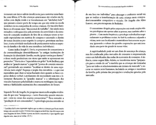 150 Vida líquida
tornaram um único salárioinsuficientepara sustentar uma famí-
lia com filhos; 67% das crianças americanas são criadas em fa-
mílias com dupla renda e se transformam em "latchekey kids"*
que passam a maior parte do tempo em que não estão na escola
sozinhos ou na companhia de outras crianças. Os vínculos fami-
liares seafrouxamnum "dia normal de trabalho". Sãoaindamais
minados e enfraquecidospela inversão da autoridade e da estru-
tura de comando resultante do fato de as crianças terem-se tor-
nado especialistas em matéria de compras e assumido o direito
de tomar decisões a esse respeito (e comprar, permitam-me lem-
brar, éuma atividade mediadora de praticamente todos osaspec-
tos da família e da vida de seus membros individuais).
Como indica Joseph E. Davis, os processos do consumismo e
da commoditização desestabilizaram "as antigas instituições de
formação da identidade (família, escola,igreja eassim por diante)"
e desse modo produziram um vácuo que então se apressaram em
preencher.32
Daviscita o "especialista em grifes" Scott Bedbury,que
atribui às "grande marcas" o papel de "pontos de conexão emocio-
nal", permitindo aos usuários "localizar-se dentro de uma expe-
riência mais ampla". Esqueça o jargão dos executivos- o queesse
especialista quer dizer se torna bastante claro quando se fura o es-
pesso disfarce verbal: o atrelamento de necessidades sem teto eli-
vremente flutuantes às "grandes marcas" e a substituição dos
vínculos humanos pela lealdade à marca na moldagem dasexpec-
tativas e habilidades existenciais dos consumidores do futuro.
Segundo Tori deAngelis,há pesquisas mostrando amplas evidên-
cias de que essa "insegurança —tanto financeira quanto emocio-
nal - está no cerne dos anseios consumistas".33
Para entender a
"produção de um consumidor", "a psicologia precisaestender-se
* Latchkey kid é uma expressão inglesa que se refere a crianças que ficam muito
tempo em casa sem ospais. Otermo tem origem na latch key,tipo detranca com
uma lingüeta de ferro, Deixar a porta no latch é encostá-la, o que significa que
alguém saiu, mas já vai voltar. (N.T.)
Os consumidores na sociedade líquido-moderna 151
de seu foco no indivíduo" para abranger o ambiente social em
que se realiza a transformação de uma criança num compra-
dor/consumidor compulsivo e viciado. De Angelis cita Allen
Kanner, um psicoterapeuta deBerkeley:
O consumismo dirigido pelas corporações está tendo amplos efei-
tos psicológicos não apenas sobre as pessoas,mas também sobre o
planeta... Com muita freqüência, a psicologia individualizaexage-
radamente os problemas sociais.Ao fazê-lo, acabamos culpando a
vítima, neste caso localizando o materialismo basicamente na pes-
soa, ignorando a cultura das grandes corporações que está inva-
dindo uma parte tão grande de nossas vidas.
A espiritualidade pode ser um dom de nascença da criança,
mas foi confiscada pelos mercados de consumo e reapresentada
como um lubrificador das rodas da economia de consumo. A in-
fância, como sugere Kiku Adatto, se transforma numa "prepara-
ção para a venda do ser" à medida que as crianças são treinadas
"para ver todos os relacionamentos em termos de mercado" e en-
carar os outros seres humanos, incluindo os amigos e membros
da família,pelo prisma das percepções e avaliações geradas pelo
mercado.
 