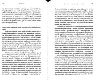156 Vida líquida
são desmascaradas como fatos da imaginação de seus contadores.
O que hoje é "bom para você", não importa o que seja, pode ama-
nhã serreclassificado como veneno. Compromissos aparentemen-
te sólidos eacordos solenemente firmados podem serrompidos da
noite para o dia. As promessas, ou a maioria delas, parecem ser
feitas apenas para ser quebradas ou negadas, contando com a cur-
ta memória do público. Parece que não existe, entre as ondas,
uma ilha segura e estável.
Sendo assim, como é que ficam as perspectivas e tarefas da edu-
cação?
Jacek Wojciechowski, editor de um periódico polonês dedica-
do à profissão acadêmica, observou que "antigamente um diplo-
ma universitário oferecia um salvo-conduto para a prática da
profissão atéa aposentadoria - masisso agora écoisa do passado.
Hoje em dia, o conhecimento precisa ser constantemente renova-
do, as próprias profissões precisam mudar; do contrário, todo o
esforço para ganhar avida vai dar em nada."2
Em outras palavras,
o impetuoso crescimento do novo conhecimento e o não menos
rápido envelhecimento do conhecimento prévio se combinam
para produzir ignorância humana em grande escala e para rea-
bastecer continuamente, talvez até ampliar, o estoque.
Wojciechowski adverte: onde houver um problema que as
pessoas lutem para resolver,o mercado virá prontamente em seu
auxílio. Por um preço, é claro. Nesse caso, o problema é a igno-
rância daspessoas - um golpe de sorte para osvendedores, azar
dos compradores. Para administradores escolares habilidosos,
isso oferece uma oportunidade imperdível de obter fundos extras
inventando cursos sobre as habilidades atualmente procuradas,
ainda que os professores dotados das qualificações necessárias
para ministrá-los sejam mais notáveis pela ausência. Esse é um
mercado de fornecedores,não estando os clientes potenciais, por
definição, em posição de julgar a qualidade das mercadorias em
oferta ou de ser exigentes caso se arrisquem a avaliá-las.Esse co-
Aprendendo a andar sobre a areia movediça 157
nhecimento inferior ou inútil, por vezes defasado ou mesmo
propositadamente enganoso, é facilmente vendido, e quanto
mais se compra dele, mais improvável setorna que os enganados
denunciem a farsa. Wojciechowski sugere que os únicos cursos
de "educação continuada" cuja oferta deveria ser permitida, em
caráter experimental, por uma instituição sem credenciais ade-
quadas, sãoosde odontologia - soba condição de que os profes-
sores se inscrevam como pacientes nas clínicas de seus alunos
quando estes se formarem.
Prevalecer-se da ignorância e credulidade humanas promete
retornos rápidos e seguros, e sempre haverá por aí pessoas em
busca de fortuna e incapazes de resistir a tais promessas. Mas
mesmo deixando de lado o perigo genuíno, generalizado e cres-
cente de negócios desonestos, a velocidade com que se desvalori-
zam as habilidades adquiridas e flutuam as demandas do
mercado de trabalho faz com que até os negociantes impecavel-
mente honestos contribuam (agora mais por falha do que por
propósito) para as desagradáveis repercussões sociais da nova e
poderosa dependência do conhecimento. Como Lisa Thomas re-
centemente descobriu, a comercialização da educação de meio de
carreira, que se tornou indispensável, está por toda parte apro-
fundando as divisões econômicas e sociais entre uma elite de tra-
balhadores altamente instruídos e capacitados e o restante da
força de trabalho, assim como entre a mão-de-obra especializada
e a sem especialização, erguendo novas barreiras, difíceis de ne-
gociar, para a mobilidade social e aumentando o volume de po-
bres e desempregados. Uma vezestabelecidas, asdivisões tendem,
além disso, a se perpetuar e reforçar por si mesmas.3
Nos Estados
Unidos, por exemplo, apenas 19% das pessoas de baixa renda que
precisam de treinamento profissional deverão completar o curso,
contra 76% daquelas pertencentes aos grupos de renda mais ele-
vada. Num país relativamente pequeno como a Finlândia, recen-
temente se descobriu que cerca de meio milhão de adultos desem-
pregados necessitam de educação, mas por ela não podem pagar.
Tem-se tornado cada vez mais evidente que, abandonado à sua
 