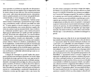 184 Vida líquida
nunca aprendeu ou preferiria ter esquecido, não ultrapassará o
ponto sem retorno em seucaminho rumo ao esquecimento; terão
ao menos a chance de uma vida nova. Não morrerão juntamente
com o autor - pelo menos não precisarão morrer, como precisa-
riam se o próprio pensador, em vez de usar uma garrafa hermeti-
camente fechada, se tivesse entregado ao sabor das ondas.
Como Adorno adverte, e repetidamente, "nenhum pensa-
mento é imune à comunicação, e pronunciá-lo no lugar errado e
com o entendimento errado é suficiente para abalar sua verda-
de."31
E assim, quando se trata de comunicar-se com os atores,
com os atores potenciais, com os atores abortivos e aqueles relu-
tantes em sejuntar à ação no momento devido, "para o intelectu-
al, o isolamento inviolável é agora a única maneira de mostrar
algum grau de solidariedade" por aqueles que estão "por baixo e
por fora". Tal reclusão auto-imposta não é, na visão de Adorno,
um atodetraição - nemum sinal deretirada, tampouco umges-
to de condescendência (estando estes relacionados: "a condes-
cendência e a falta de amor-próprio são a mesma coisa", assinalao
próprio Adorno). Manter-se à distância, paradoxalmente, é um
ato deengajamento - daúnica forma quepode serassumida pelo
engajamento ao lado das esperanças irrealizadas ou traídas: "O
observador desarraigado está tão envolvido quanto o participan-
te ativo; aúnica vantagem do primeiro éa capacidade de discernir
esse envolvimento e a liberdade infinitesimal que reside no co-
nhecimento como tal."32
A alegoria da "mensagem na garrafa" implica dois pressu-
postos:que havia uma mensagem apropriada a ser escrita e digna
do incômodo de sejogar a garrafa no mar; e que, uma vezencon-
trada e lida (num momento que não pode ser definido antecipa-
damente), a mensagem ainda será digna dos esforços, da parte de
quem a encontrou, de retirá-la e estudá-la, absorvê-la e adotá-la.
Em alguns casos, como o de Adorno, dirigir a mensagem a um
leitor desconhecido num futuro indefinido pode ser preferível a
associar-se a contemporâneos considerados despreparados ou
indispostos a escutar, que dirá captar e reter, o que ouvem. Em
O pensamento em tempos sombrios 185
tais casos, enviar a mensagem a um espaço e tempo não-mapea-
dos baseia-se na esperança de que sua força sobreviva ao atual
descaso e às condições (transitórias) que causaram essanegligên-
cia. O recurso da "mensagem na garrafa" faz sentido se (eapenas
se) as pessoas que a ele recorrem acreditam que os valores são
eternos, confiam na sua universalidade e suspeitam que as preo-
cupações que atualmente desencadeiam a busca da verdade e a
arregimentação em defesa dos valores vão persistir. A mensagem
na garrafa é testemunha da transitoriedade da frustração e daper-
manência da esperança, da indestrutibilidade das possibilidades e
da fragilidade das adversidades que impedem que sejam imple-
mentadas. Na versão de Adorno, a teoria crítica é uma testemu-
nha desse tipo - esuas advertências, ametáfora damensagem na
garrafa.
Observemos agora que o fato de ele ser uma testemunha desse
tipo estabelece uma profunda separação entre a crítica deAdorno
e o "pensamento radical" da corrente niilista pós-moderna com
a qual tende a ser confundida com muita freqüência. Concor-
do com Jean Baudrillard, o principal porta-voz dessa corrente,
quando ele afirma que esse "pensamento radical" não é dialético
nem realmente "crítico"; e eu sugeririaque isso sedá porque rejeita
os dois pressupostos cuja aceitação por Adorno tem o testemu-
nho vivido de sua teoria crítica. Nos manifestos programáticos de
Baudrillard,33
o "pensamento radical" se recusa a engajar-se na
negociação de significados que constitui a substância da teoriza-
ção crítica; o principal interesse do "pensamento radical" não é a
reinterpretação ou explicação dos eventos, mas um ato de desafio
a sua realidade e à validade do pensamento voltado a sua explica-
ção; o desmascaramento e a degradação deste último é a mera re-
plicação, no pensamento, da "destruição simbólica" perpetuada
pelo "evento. O "pensamento radical" nãonasce da dúvida filosó-
fica nem da utopia frustrada. Fazo percurso completo visando a
questionar o mundo, inclusive sua crítica utópica e a filosofia que
 