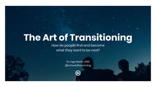 The Art of Transitioning
How do people find and become
what they want to be next?
Dr. Ingo Rauth, 2019
@schoolofbecoming
 