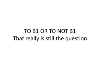 TO B1 OR TO NOT B1
That really is still the question
 