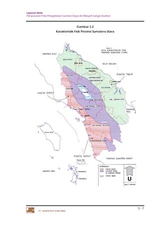 Laporan Akhir 
Penyusunan Pola Pengelolaan Sumber Daya Air Wilayah Sungai Asahan. 
3 - 7 
PT. JASAPATRIA GUNATAMA 
Gambar 3.2 
Karakteristik Fisik Provinsi Sumatera Utara 
 
