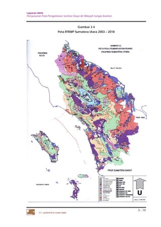 Laporan Akhir 
Penyusunan Pola Pengelolaan Sumber Daya Air Wilayah Sungai Asahan. 
3 - 14 
PT. JASAPATRIA GUNATAMA 
Gambar 3.4 
Peta RTRWP Sumatera Utara 2003 – 2018 
 
