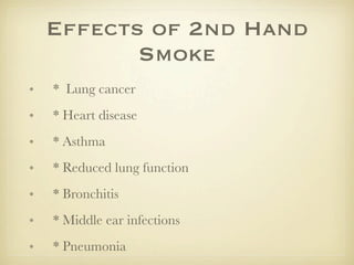 Effects of 2nd Hand
           Smoke
•   * Lung cancer
•   * Heart disease
•   * Asthma
•   * Reduced lung function
•   * Bronchitis
•   * Middle ear infections
•   * Pneumonia
 