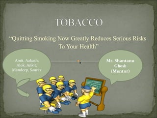 “ Quitting Smoking Now Greatly Reduces Serious Risks  To Your Health” Mr. Shantanu  Ghosh (Mentor) Amit, Aakash, Alok, Ankit, Mandeep, Saurav 