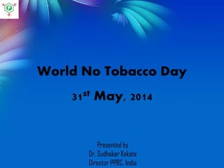 World No Tobacco Day
31st May, 2014
Presented by
Dr. Sudhakar Kokate
Director PPRC, India
 