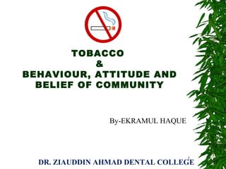 TOBACCO
&
BEHAVIOUR, ATTITUDE AND
BELIEF OF COMMUNITY
1
By-EKRAMUL HAQUE
DR. ZIAUDDIN AHMAD DENTAL COLLEGE
 