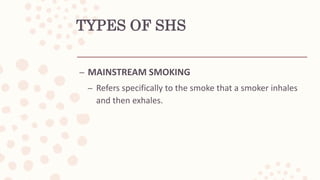 TYPES OF SHS
– MAINSTREAM SMOKING
– Refers specifically to the smoke that a smoker inhales
and then exhales.
 