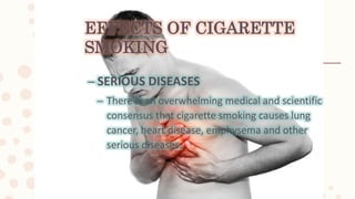 EFFECTS OF CIGARETTE
SMOKING
– SERIOUS DISEASES
– There is an overwhelming medical and scientific
consensus that cigarette smoking causes lung
cancer, heart disease, emphysema and other
serious diseases.
 