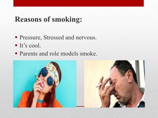 Reasons of smoking:
 Pressure, Stressed and nervous.
 It’s cool.
 Parents and role models smoke.
 