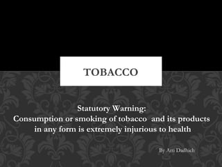 TOBACCO
Statutory Warning:
Consumption or smoking of tobacco and its products
in any form is extremely injurious to health
By Arti Dadhich
 