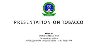 PRESENTATION ON TOBACCO
Made BY
Mahmudul Hasan Rifat
Faculty of Agriculture
Sylhet Agricultural University, Sylhet-3100, Bangladesh
 