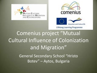 Comenius project “Mutual
Cultural Influence of Colonization
          and Migration”
    General Secondary School “Hristo
        Botev” – Aytos, Bulgaria
 