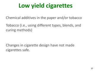 37
Low yield cigarettes
Chemical additives in the paper and/or tobacco
Tobacco (i.e., using different types, blends, and
curing methods)
Changes in cigarette design have not made
cigarettes safe.
 