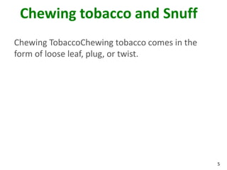 5
Chewing tobacco and Snuff
Chewing TobaccoChewing tobacco comes in the
form of loose leaf, plug, or twist.
 