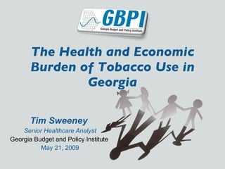 The Health and Economic Burden of Tobacco Use in Georgia Tim Sweeney   Senior Healthcare Analyst Georgia Budget and Policy Institute  May 21, 2009 