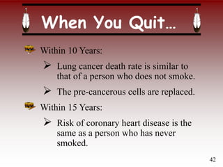 When You Quit…
Within 10 Years:
 Lung cancer death rate is similar to
that of a person who does not smoke.
 The pre-cancerous cells are replaced.
Within 15 Years:
 Risk of coronary heart disease is the
same as a person who has never
smoked.
42
 