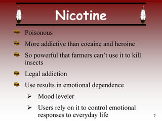 Nicotine
Poisonous
More addictive than cocaine and heroine
So powerful that farmers can’t use it to kill
insects
Legal addiction
Use results in emotional dependence
 Mood leveler
 Users rely on it to control emotional
responses to everyday life 7
 