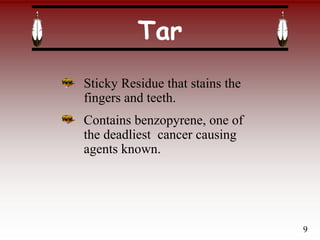 Tar
Sticky Residue that stains the
fingers and teeth.
Contains benzopyrene, one of
the deadliest cancer causing
agents known.
9
 