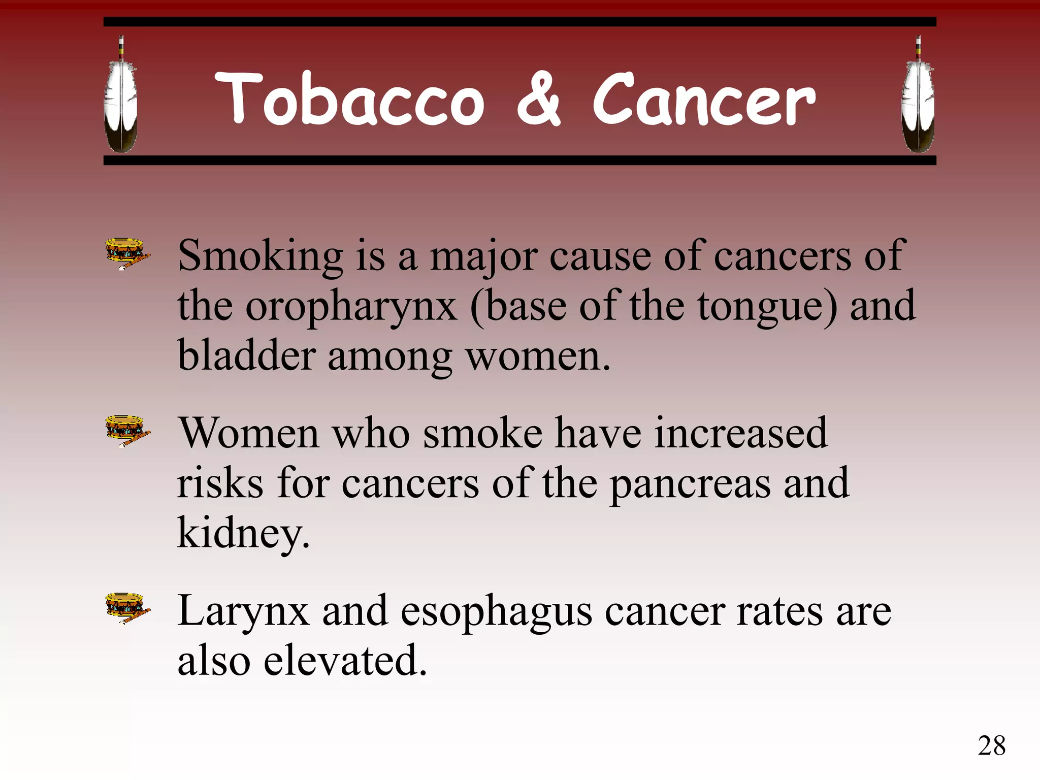 Tobacco & Cancer
Smoking is a major cause of cancers of
the oropharynx (base of the tongue) and
bladder among women.
Women who smoke have increased
risks for cancers of the pancreas and
kidney.
Larynx and esophagus cancer rates are
also elevated.
28
 