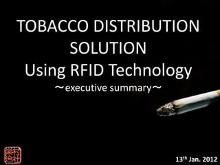 TOBACCO DISTRIBUTION
       SOLUTION
 Using RFID Technology
    ～executive summary～




                          13th Jan. 2012
 
