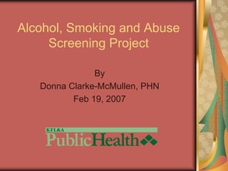 Alcohol, Smoking and Abuse
     Screening Project

               By
   Donna Clarke-McMullen, PHN
          Feb 19, 2007