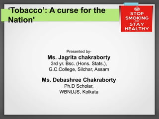 ‘Tobacco’: A curse for the
Nation'
Presented by-
Ms. Jagrita chakraborty
3rd yr. Bsc. (Hons. Stats.),
G.C.College, Silchar, Assam
Ms. Debashree Chakraborty
Ph.D Scholar,
WBNUJS, Kolkata
 