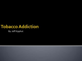 Tobacco Addiction                 By: Jeff Kipphut 