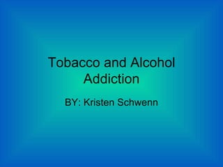 Tobacco and Alcohol Addiction BY: Kristen Schwenn 