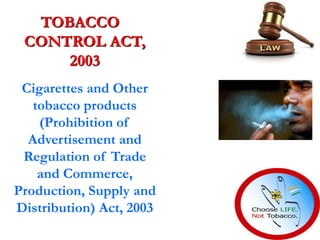 TOBACCO
CONTROL ACT,
2003
Cigarettes and Other
tobacco products
(Prohibition of
Advertisement and
Regulation of Trade
and Commerce,
Production, Supply and
Distribution) Act, 2003
 
