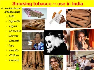 Smoking tobacco -- use in India
 Smoked forms
of tobacco use
- Bidis
- Cigarette
- Cigars
- Cheroots
- Chuttas
- Dhumti
- Pipe
- Hooklis
- Chillum
- Hookah.
8
 