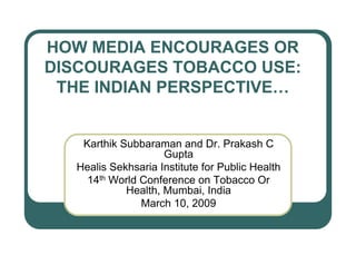 HOW MEDIA ENCOURAGES OR
DISCOURAGES TOBACCO USE:
 THE INDIAN PERSPECTIVE…


    Karthik Subbaraman and Dr. Prakash C
                     Gupta
   Healis Sekhsaria Institute for Public Health
     14th World Conference on Tobacco Or
             Health, Mumbai, India
                March 10, 2009
 