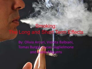 Smoking:
The Long and Short Term Effects
    By: Olivia Arcuri, Violeta Balbiani,
    Tomas Burgio, Lucas Guglielmone
            and Juana Miguens
 
