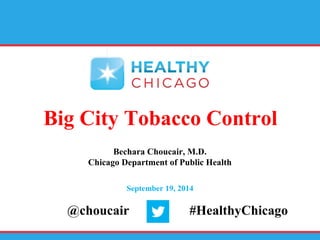 Big City Tobacco Control 
Bechara Choucair, M.D. 
Chicago Department of Public Health 
September 19, 2014 
@choucair #HealthyChicago 
 