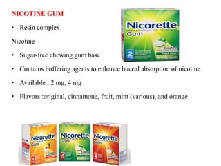 NICOTINE GUM
• Resin complex
Nicotine
• Sugar-free chewing gum base
• Contains buffering agents to enhance buccal absorption of nicotine
• Available : 2 mg, 4 mg
• Flavors :original, cinnamone, fruit, mint (various), and orange
 