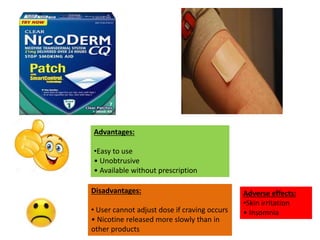 Advantages:
•Easy to use
• Unobtrusive
• Available without prescription
Disadvantages:
• User cannot adjust dose if craving occurs
• Nicotine released more slowly than in
other products
Adverse effects:
•Skin irritation
• Insomnia
 