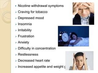 

Nicotine withdrawal symptoms



Craving for tobacco



Depressed mood



Insomnia



Irritability



Frustration



Anxiety



Difficulty in concentration



Restlessness



Decreased heart rate



Increased appetite and weight gain

 