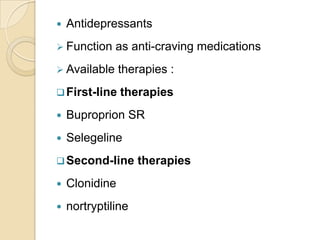 

Antidepressants

 Function

as anti-craving medications

 Available

therapies :

 First-line

therapies



Buproprion SR



Selegeline

 Second-line


Clonidine



nortryptiline

therapies

 
