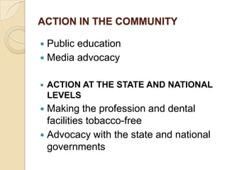ACTION IN THE COMMUNITY
Public education
 Media advocacy




ACTION AT THE STATE AND NATIONAL
LEVELS

Making the profession and dental
facilities tobacco-free
 Advocacy with the state and national
governments


 