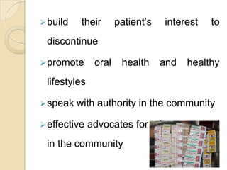  build

their

patient’s

interest

to

discontinue
 promote

oral

health

and

healthy

lifestyles
 speak

with authority in the community

 effective

advocates for tobacco control

in the community

 