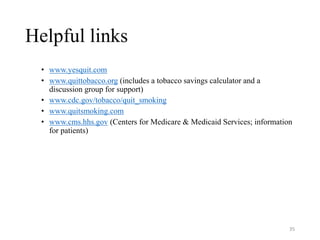 Helpful links
• www.yesquit.com
• www.quittobacco.org (includes a tobacco savings calculator and a
discussion group for support)
• www.cdc.gov/tobacco/quit_smoking
• www.quitsmoking.com
• www.cms.hhs.gov (Centers for Medicare & Medicaid Services; information
for patients)
35
 