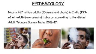 EPIDEMIOLOGY
Nearly 267 million adults (15 years and above) in India (29%
of all adults) are users of tobacco, according to the Global
Adult Tobacco Survey India, 2016-17.
 