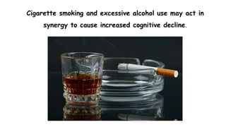 Cigarette smoking and excessive alcohol use may act in
synergy to cause increased cognitive decline.
 