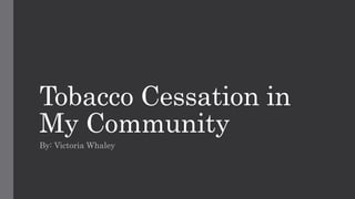 Tobacco Cessation in
My Community
By: Victoria Whaley
 