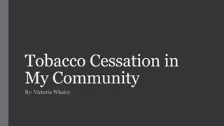 Tobacco Cessation in
My Community
By: Victoria Whaley
 