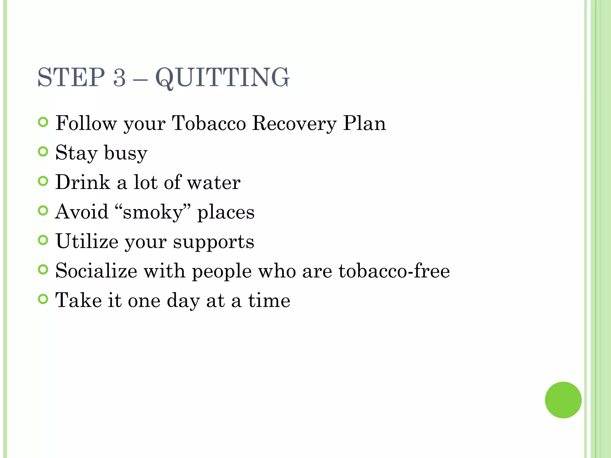 STEP 3 – QUITTING  Follow your Tobacco Recovery Plan Stay busy Drink a lot of water Avoid “smoky” places Utilize your supports Socialize with people who are tobacco-free Take it one day at a time 